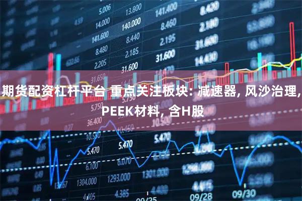 期货配资杠杆平台 重点关注板块: 减速器, 风沙治理, PEEK材料, 含H股