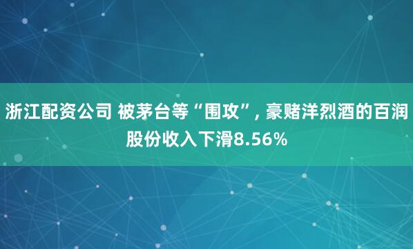 浙江配资公司 被茅台等“围攻”, 豪赌洋烈酒的百润股份收入下滑8.56%