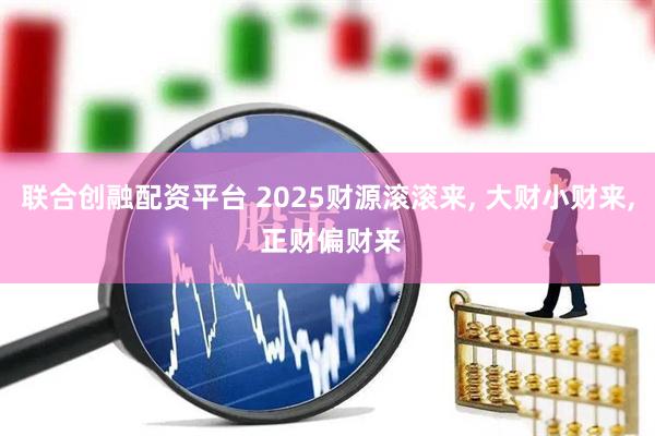 联合创融配资平台 2025财源滚滚来, 大财小财来, 正财偏财来