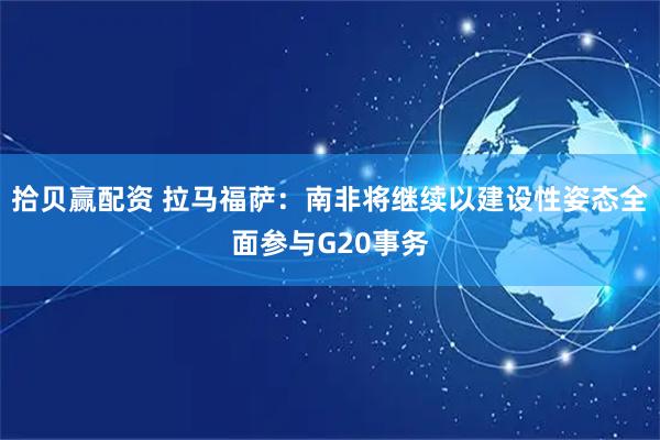 拾贝赢配资 拉马福萨：南非将继续以建设性姿态全面参与G20事务
