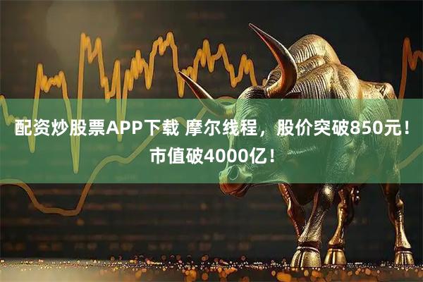 配资炒股票APP下载 摩尔线程，股价突破850元！市值破4000亿！