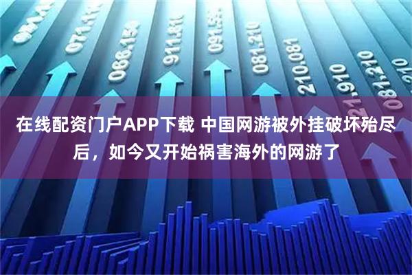 在线配资门户APP下载 中国网游被外挂破坏殆尽后，如今又开始祸害海外的网游了