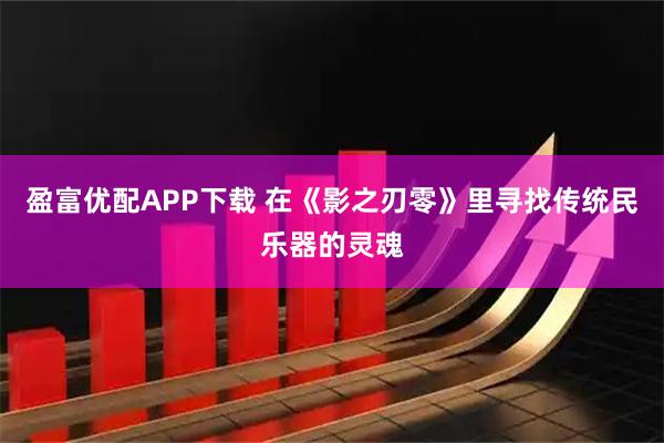盈富优配APP下载 在《影之刃零》里寻找传统民乐器的灵魂