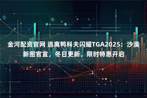 金河配资官网 逃离鸭科夫闪耀TGA2025：沙漠新图官宣，冬日更新，限时特惠开启