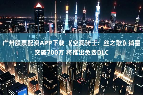 广州股票配资APP下载 《空洞骑士：丝之歌》销量突破700万 将推出免费DLC