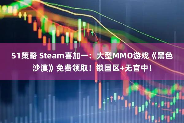 51策略 Steam喜加一：大型MMO游戏《黑色沙漠》免费领取！锁国区+无官中！