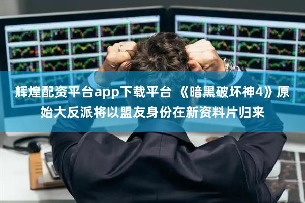 辉煌配资平台app下载平台 《暗黑破坏神4》原始大反派将以盟友身份在新资料片归来
