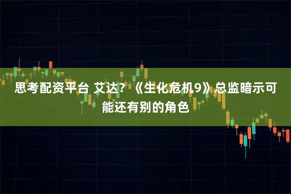 思考配资平台 艾达？《生化危机9》总监暗示可能还有别的角色