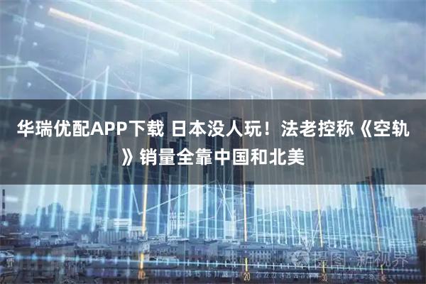 华瑞优配APP下载 日本没人玩！法老控称《空轨》销量全靠中国和北美