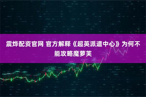 震烨配资官网 官方解释《超英派遣中心》为何不能攻略魔萝芙