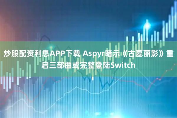 炒股配资利息APP下载 Aspyr暗示《古墓丽影》重启三部曲或完整登陆Switch