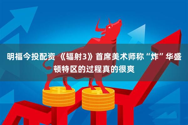 明福今投配资 《辐射3》首席美术师称“炸”华盛顿特区的过程真的很爽