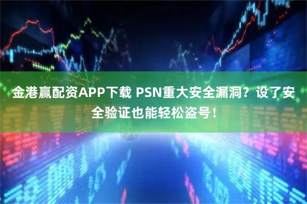 金港赢配资APP下载 PSN重大安全漏洞？设了安全验证也能轻松盗号！