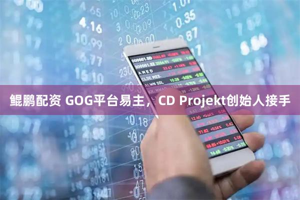 鲲鹏配资 GOG平台易主，CD Projekt创始人接手