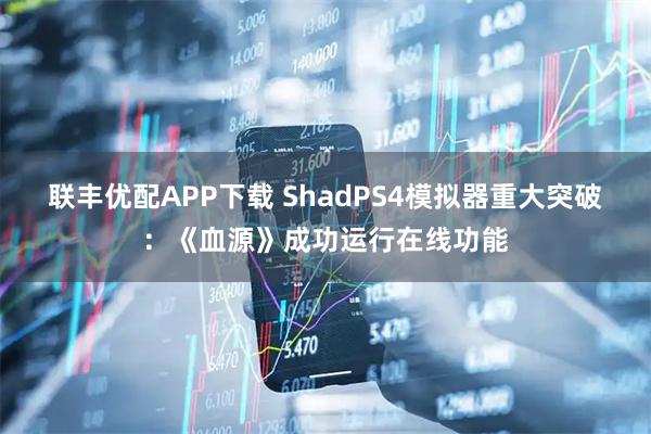 联丰优配APP下载 ShadPS4模拟器重大突破：《血源》成功运行在线功能