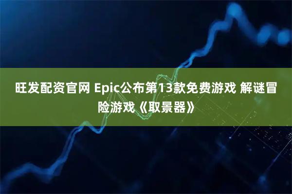 旺发配资官网 Epic公布第13款免费游戏 解谜冒险游戏《取景器》