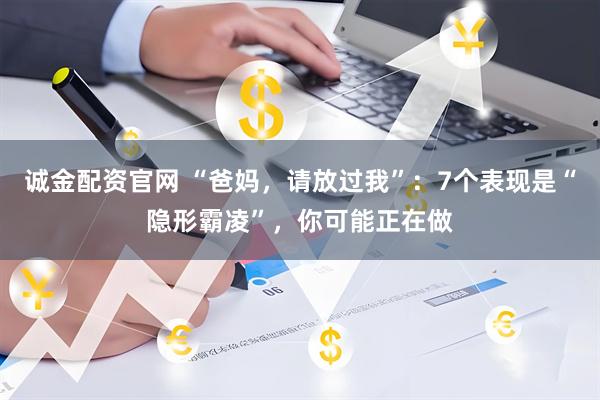 诚金配资官网 “爸妈，请放过我”：7个表现是“隐形霸凌”，你可能正在做