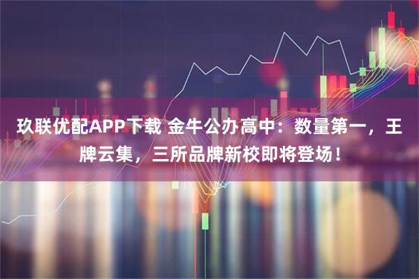 玖联优配APP下载 金牛公办高中：数量第一，王牌云集，三所品牌新校即将登场！
