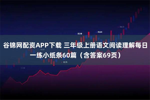 谷锦网配资APP下载 三年级上册语文阅读理解每日一练小纸条60篇（含答案69页）