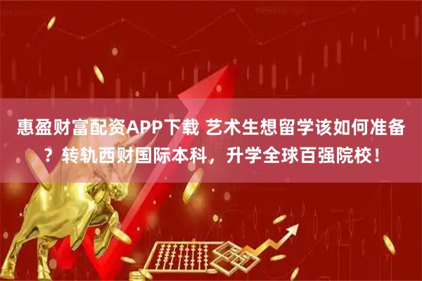 惠盈财富配资APP下载 艺术生想留学该如何准备？转轨西财国际本科，升学全球百强院校！