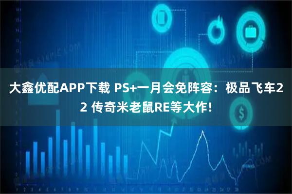 大鑫优配APP下载 PS+一月会免阵容：极品飞车22 传奇米老鼠RE等大作!