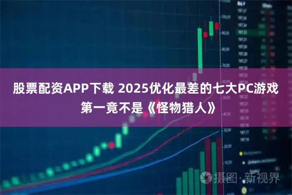 股票配资APP下载 2025优化最差的七大PC游戏 第一竟不是《怪物猎人》