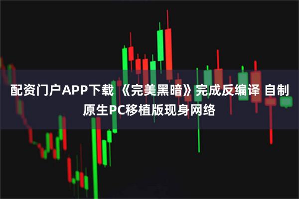 配资门户APP下载 《完美黑暗》完成反编译 自制原生PC移植版现身网络