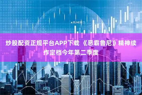 炒股配资正规平台APP下载 《恶霸鲁尼》精神续作定档今年第二季度