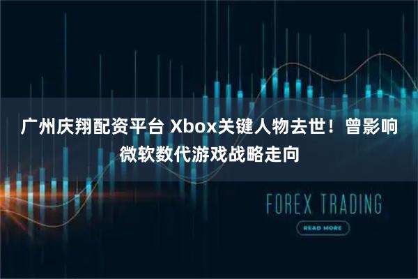 广州庆翔配资平台 Xbox关键人物去世！曾影响微软数代游戏战略走向