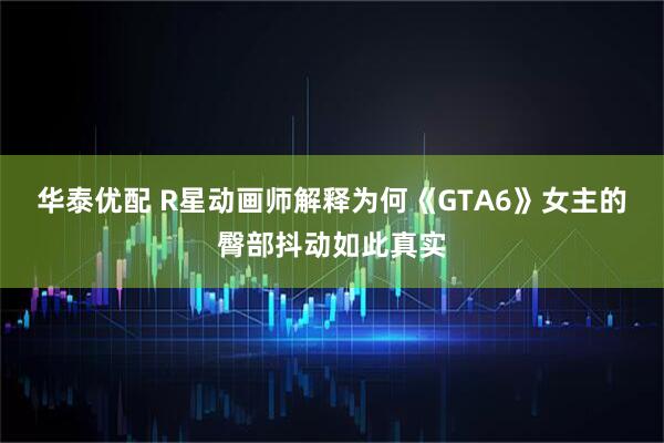 华泰优配 R星动画师解释为何《GTA6》女主的臀部抖动如此真实