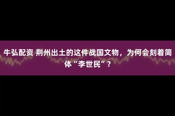 牛弘配资 荆州出土的这件战国文物，为何会刻着简体“李世民”？