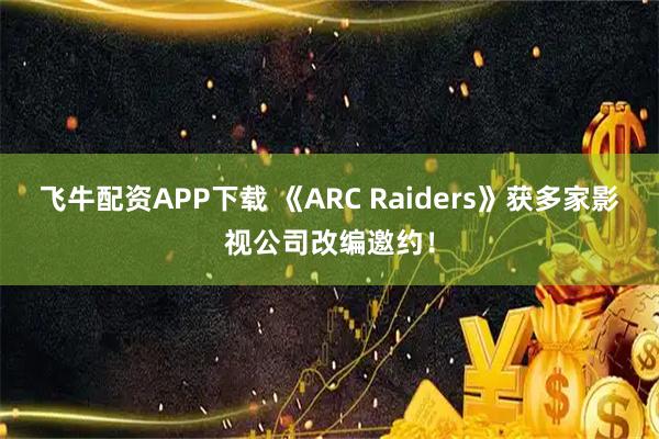 飞牛配资APP下载 《ARC Raiders》获多家影视公司改编邀约！