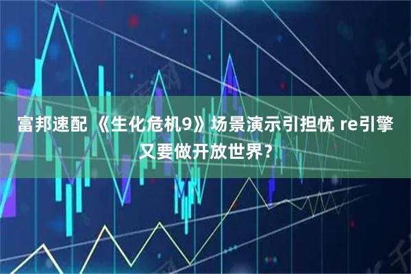富邦速配 《生化危机9》场景演示引担忧 re引擎又要做开放世界？
