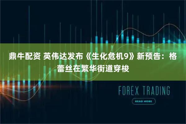 鼎牛配资 英伟达发布《生化危机9》新预告：格蕾丝在繁华街道穿梭