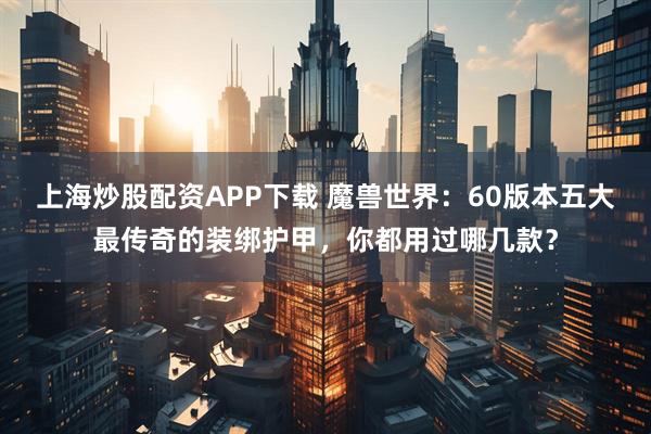 上海炒股配资APP下载 魔兽世界：60版本五大最传奇的装绑护甲，你都用过哪几款？