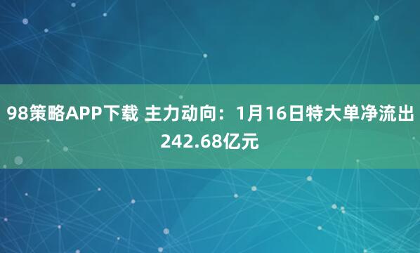 98策略APP下载 主力动向：1月16日特大单净流出242.68亿元