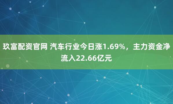 玖富配资官网 汽车行业今日涨1.69%，主力资金净流入22.66亿元