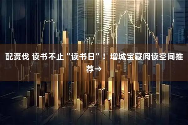 配资伐 读书不止“读书日”！增城宝藏阅读空间推荐→