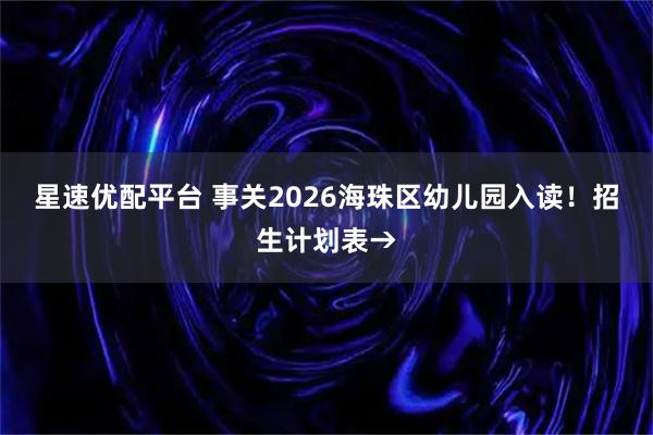 星速优配平台 事关2026海珠区幼儿园入读！招生计划表→