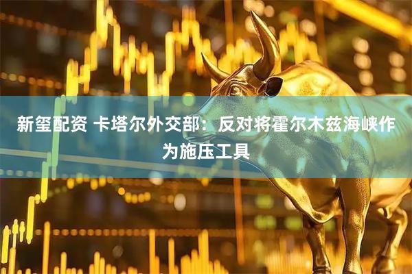 新玺配资 卡塔尔外交部：反对将霍尔木兹海峡作为施压工具